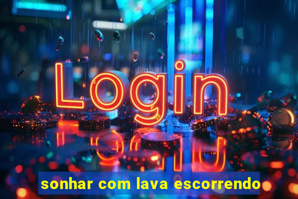 sonhar com lava escorrendo